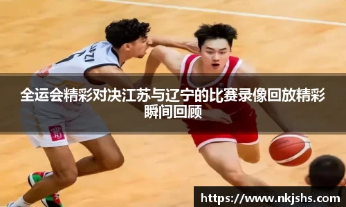 全运会精彩对决江苏与辽宁的比赛录像回放精彩瞬间回顾
