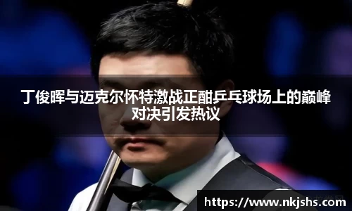 丁俊晖与迈克尔怀特激战正酣乒乓球场上的巅峰对决引发热议